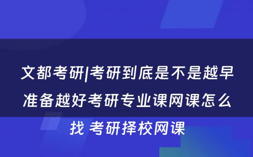 文都考研|考研到底是不是越早准备越好考研专业课网课怎么找 考研择校网课