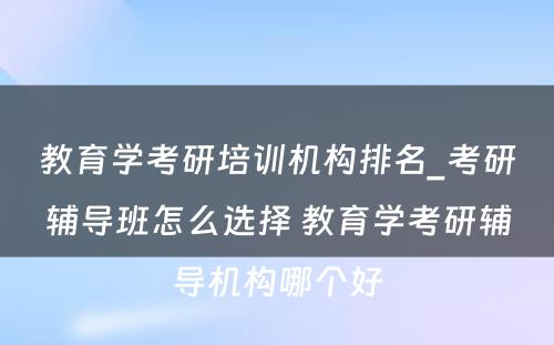 教育学考研培训机构排名_考研辅导班怎么选择 教育学考研辅导机构哪个好