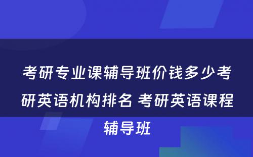 考研专业课辅导班价钱多少考研英语机构排名 考研英语课程辅导班