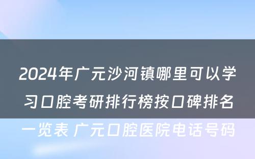 2024年广元沙河镇哪里可以学习口腔考研排行榜按口碑排名一览表 广元口腔医院电话号码