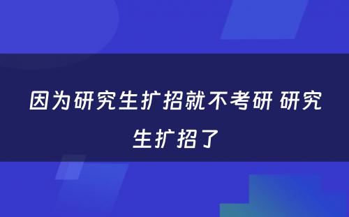 因为研究生扩招就不考研 研究生扩招了