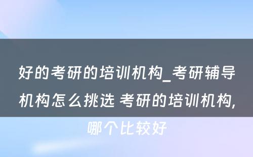 好的考研的培训机构_考研辅导机构怎么挑选 考研的培训机构,哪个比较好