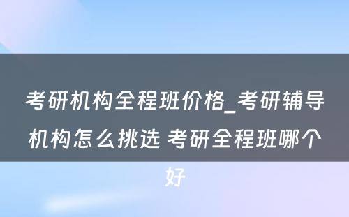 考研机构全程班价格_考研辅导机构怎么挑选 考研全程班哪个好