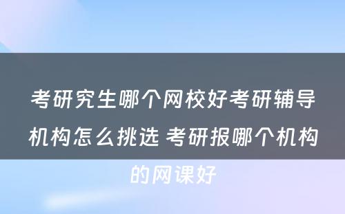 考研究生哪个网校好考研辅导机构怎么挑选 考研报哪个机构的网课好