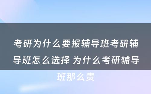 考研为什么要报辅导班考研辅导班怎么选择 为什么考研辅导班那么贵