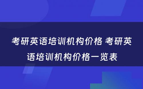 考研英语培训机构价格 考研英语培训机构价格一览表