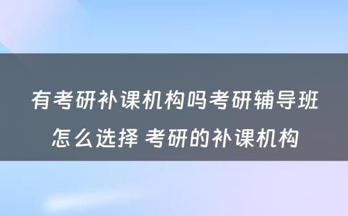 有考研补课机构吗考研辅导班怎么选择 考研的补课机构