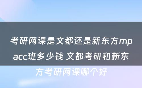 考研网课是文都还是新东方mpacc班多少钱 文都考研和新东方考研网课哪个好