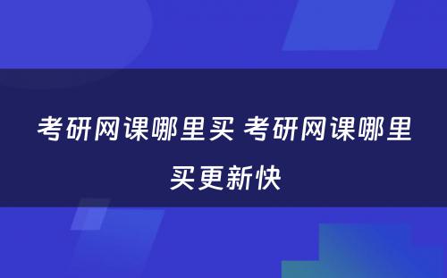 考研网课哪里买 考研网课哪里买更新快