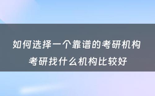 如何选择一个靠谱的考研机构 考研找什么机构比较好