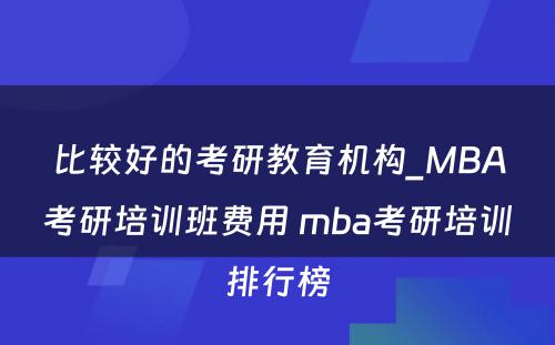 比较好的考研教育机构_MBA考研培训班费用 mba考研培训排行榜