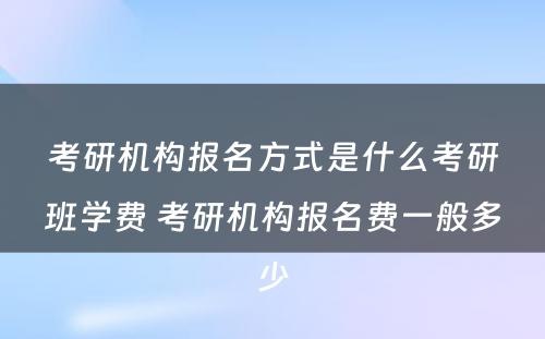 考研机构报名方式是什么考研班学费 考研机构报名费一般多少