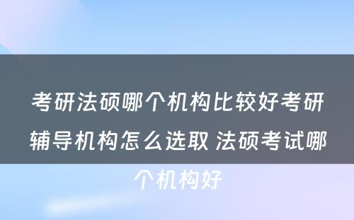 考研法硕哪个机构比较好考研辅导机构怎么选取 法硕考试哪个机构好