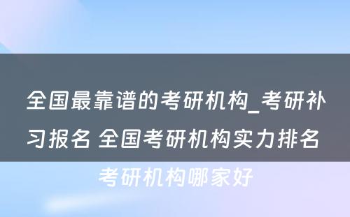 全国最靠谱的考研机构_考研补习报名 全国考研机构实力排名 考研机构哪家好