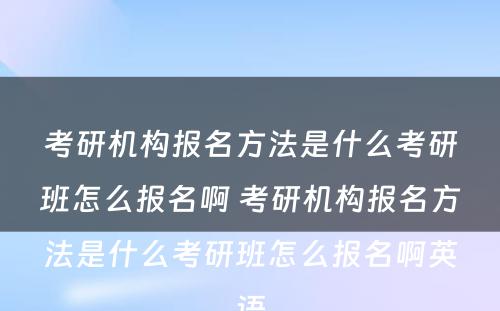 考研机构报名方法是什么考研班怎么报名啊 考研机构报名方法是什么考研班怎么报名啊英语