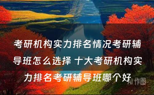 考研机构实力排名情况考研辅导班怎么选择 十大考研机构实力排名考研辅导班哪个好