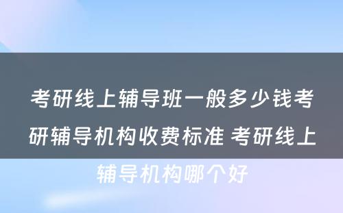 考研线上辅导班一般多少钱考研辅导机构收费标准 考研线上辅导机构哪个好