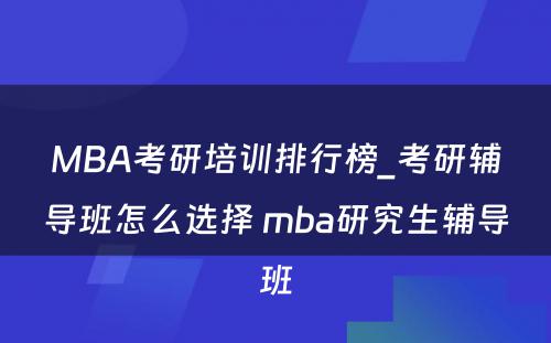 MBA考研培训排行榜_考研辅导班怎么选择 mba研究生辅导班