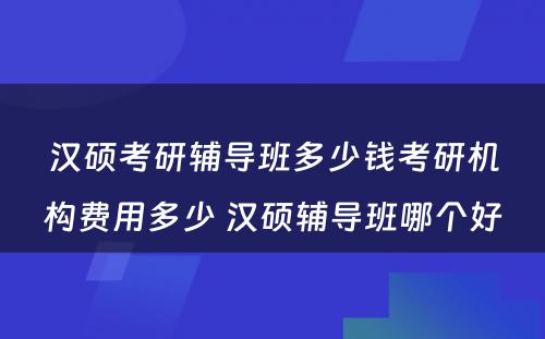 汉硕考研辅导班多少钱考研机构费用多少 汉硕辅导班哪个好