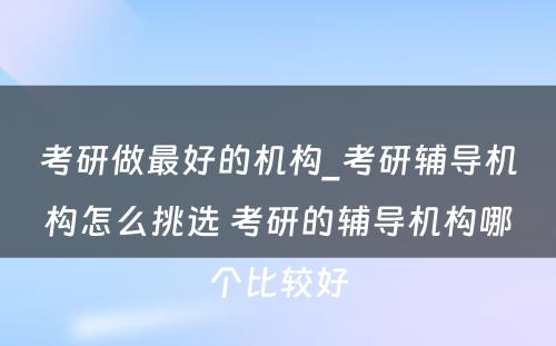 考研做最好的机构_考研辅导机构怎么挑选 考研的辅导机构哪个比较好