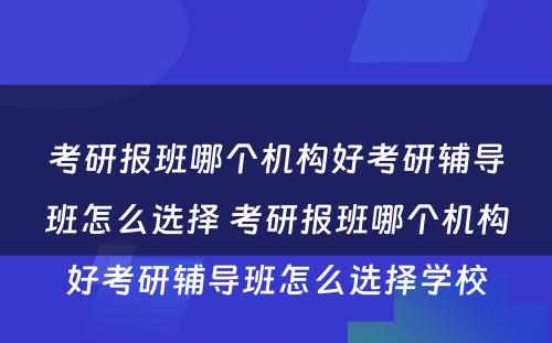 考研报班哪个机构好考研辅导班怎么选择 考研报班哪个机构好考研辅导班怎么选择学校