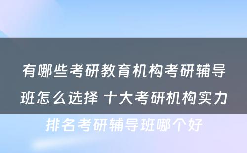 有哪些考研教育机构考研辅导班怎么选择 十大考研机构实力排名考研辅导班哪个好