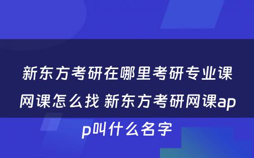 新东方考研在哪里考研专业课网课怎么找 新东方考研网课app叫什么名字