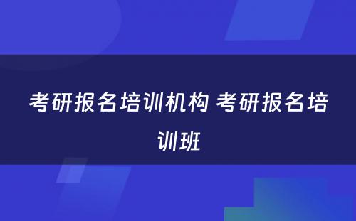 考研报名培训机构 考研报名培训班