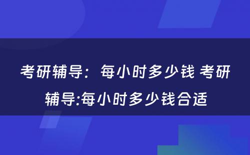 考研辅导：每小时多少钱 考研辅导:每小时多少钱合适