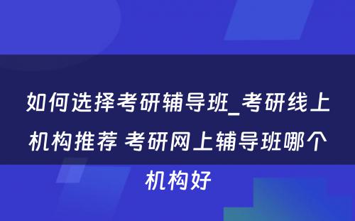 如何选择考研辅导班_考研线上机构推荐 考研网上辅导班哪个机构好