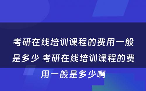 考研在线培训课程的费用一般是多少 考研在线培训课程的费用一般是多少啊