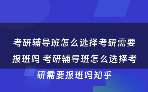 考研辅导班怎么选择考研需要报班吗 考研辅导班怎么选择考研需要报班吗知乎