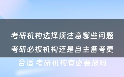 考研机构选择须注意哪些问题考研必报机构还是自主备考更合适 考研机构有必要报吗