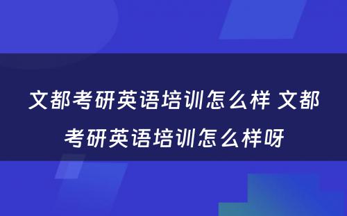 文都考研英语培训怎么样 文都考研英语培训怎么样呀