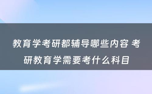 教育学考研都辅导哪些内容 考研教育学需要考什么科目