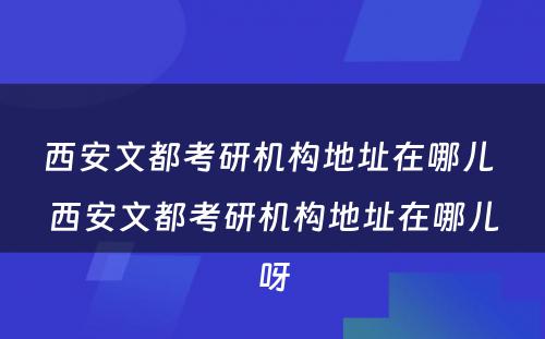 西安文都考研机构地址在哪儿 西安文都考研机构地址在哪儿呀