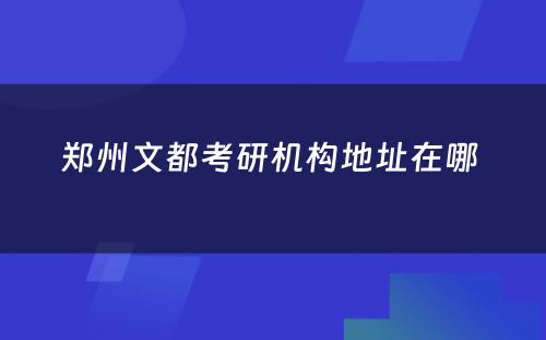 郑州文都考研机构地址在哪 