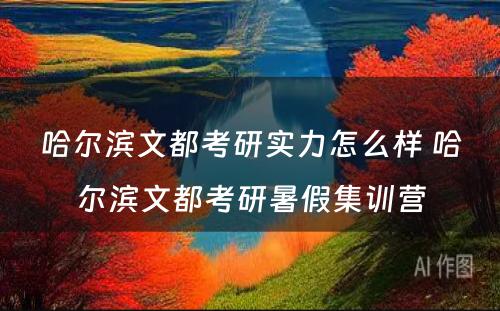 哈尔滨文都考研实力怎么样 哈尔滨文都考研暑假集训营