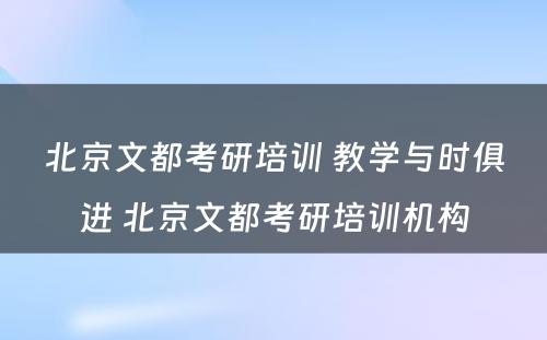 北京文都考研培训 教学与时俱进 北京文都考研培训机构