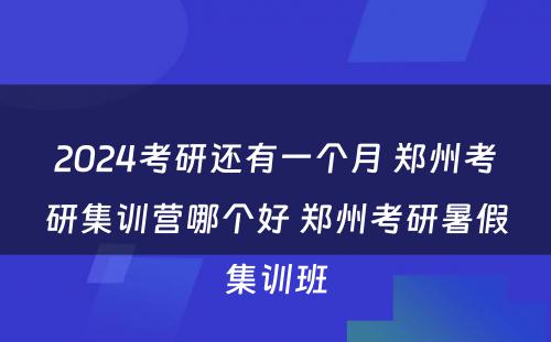 2024考研还有一个月 郑州考研集训营哪个好 郑州考研暑假集训班