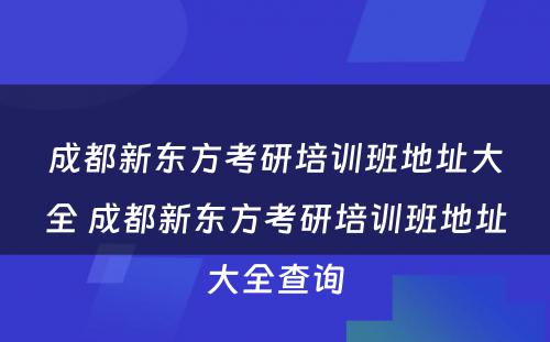 成都新东方考研培训班地址大全 成都新东方考研培训班地址大全查询