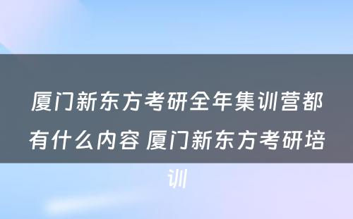 厦门新东方考研全年集训营都有什么内容 厦门新东方考研培训