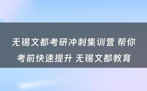 无锡文都考研冲刺集训营 帮你考前快速提升 无锡文都教育