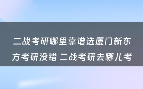 二战考研哪里靠谱选厦门新东方考研没错 二战考研去哪儿考