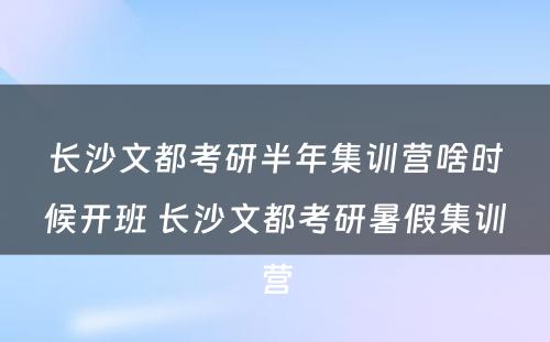 长沙文都考研半年集训营啥时候开班 长沙文都考研暑假集训营