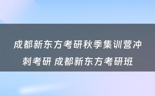 成都新东方考研秋季集训营冲刺考研 成都新东方考研班