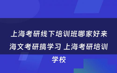 上海考研线下培训班哪家好来海文考研搞学习 上海考研培训学校