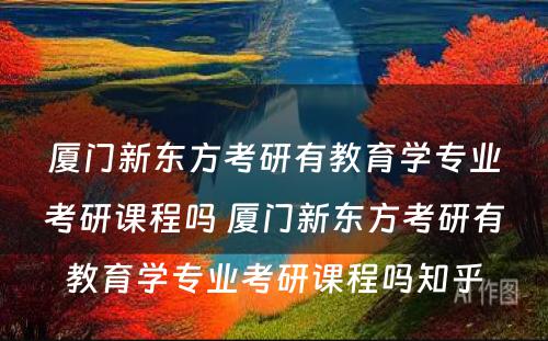 厦门新东方考研有教育学专业考研课程吗 厦门新东方考研有教育学专业考研课程吗知乎