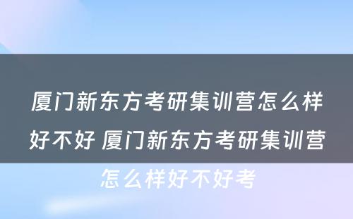 厦门新东方考研集训营怎么样好不好 厦门新东方考研集训营怎么样好不好考