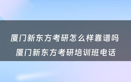 厦门新东方考研怎么样靠谱吗 厦门新东方考研培训班电话